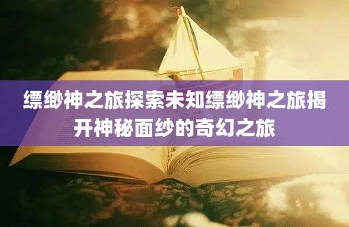 缥缈神之旅探索未知缥缈神之旅揭开神秘面纱的奇幻之旅