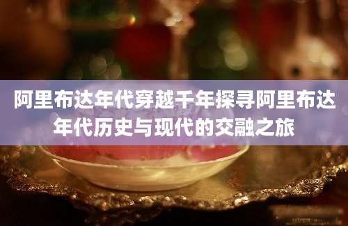 阿里布达年代穿越千年探寻阿里布达年代历史与现代的交融之旅
