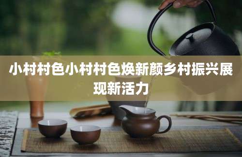 小村村色小村村色焕新颜乡村振兴展现新活力
