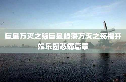 巨星万灭之殇巨星陨落万灭之殇揭开娱乐圈悲痛篇章