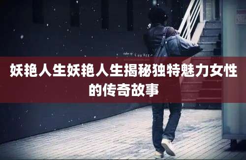 妖艳人生妖艳人生揭秘独特魅力女性的传奇故事