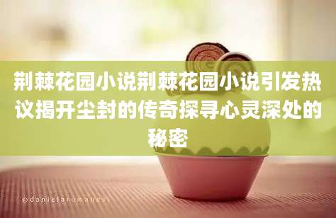 荆棘花园小说荆棘花园小说引发热议揭开尘封的传奇探寻心灵深处的秘密