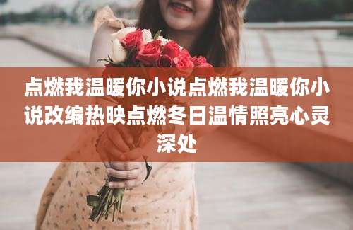 点燃我温暖你小说点燃我温暖你小说改编热映点燃冬日温情照亮心灵深处