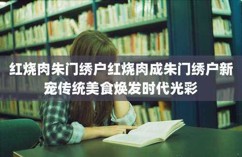 红烧肉朱门绣户红烧肉成朱门绣户新宠传统美食焕发时代光彩