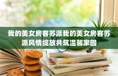 我的美女房客苏派我的美女房客苏派风情绽放共筑温馨家园