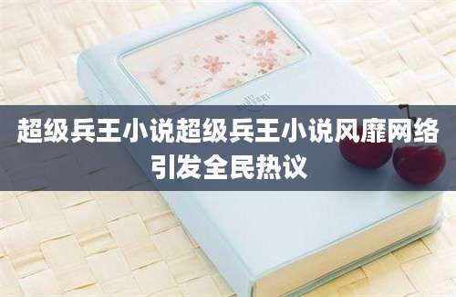 超级兵王小说超级兵王小说风靡网络引发全民热议