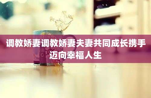 调教娇妻调教娇妻夫妻共同成长携手迈向幸福人生