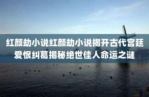 红颜劫小说红颜劫小说揭开古代宫廷爱恨纠葛揭秘绝世佳人命运之谜