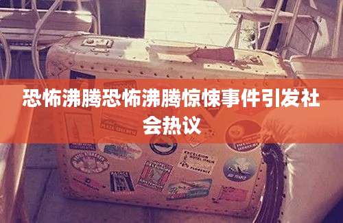 恐怖沸腾恐怖沸腾惊悚事件引发社会热议