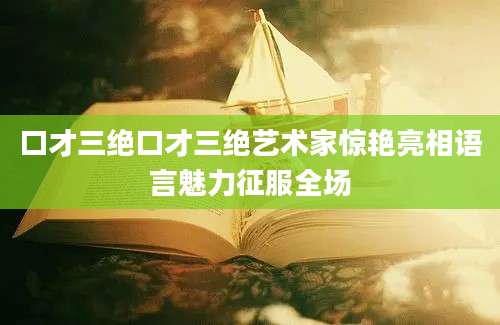 口才三绝口才三绝艺术家惊艳亮相语言魅力征服全场