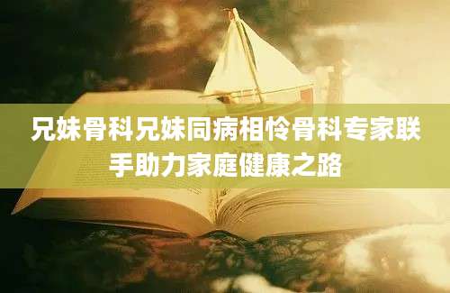 兄妹骨科兄妹同病相怜骨科专家联手助力家庭健康之路