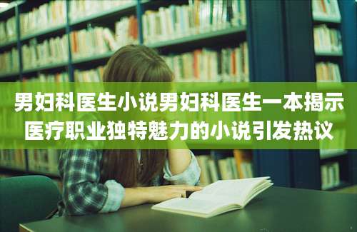 男妇科医生小说男妇科医生一本揭示医疗职业独特魅力的小说引发热议