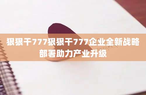 狠狠干777狠狠干777企业全新战略部署助力产业升级
