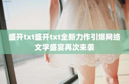 盛开txt盛开txt全新力作引爆网络文学盛宴再次来袭