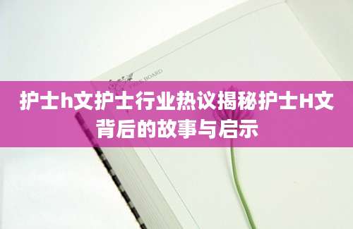 护士h文护士行业热议揭秘护士H文背后的故事与启示
