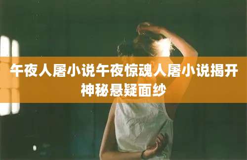 午夜人屠小说午夜惊魂人屠小说揭开神秘悬疑面纱