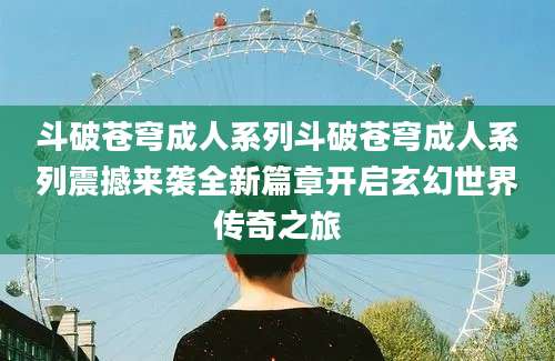 斗破苍穹成人系列斗破苍穹成人系列震撼来袭全新篇章开启玄幻世界传奇之旅