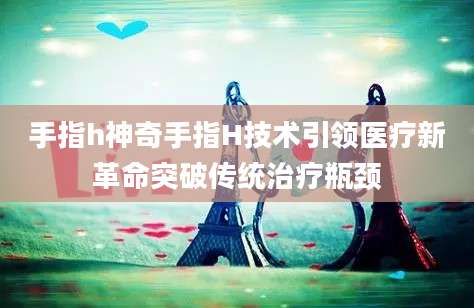 手指h神奇手指H技术引领医疗新革命突破传统治疗瓶颈