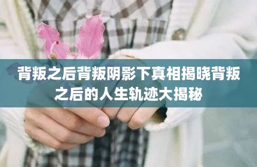 背叛之后背叛阴影下真相揭晓背叛之后的人生轨迹大揭秘