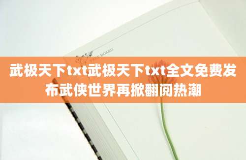 武极天下txt武极天下txt全文免费发布武侠世界再掀翻阅热潮