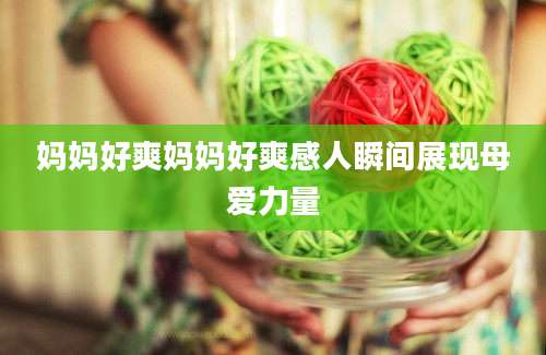 妈妈好爽妈妈好爽感人瞬间展现母爱力量