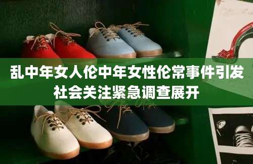 乱中年女人伦中年女性伦常事件引发社会关注紧急调查展开