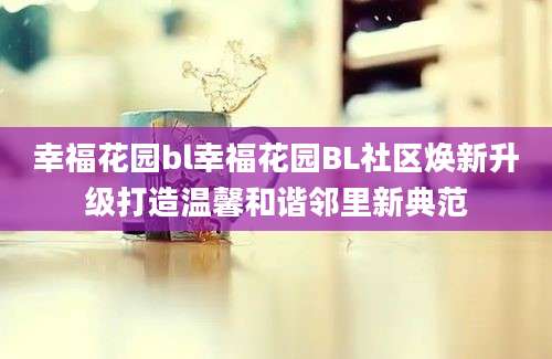 幸福花园bl幸福花园BL社区焕新升级打造温馨和谐邻里新典范
