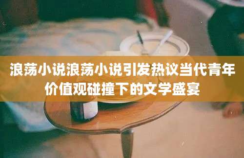 浪荡小说浪荡小说引发热议当代青年价值观碰撞下的文学盛宴