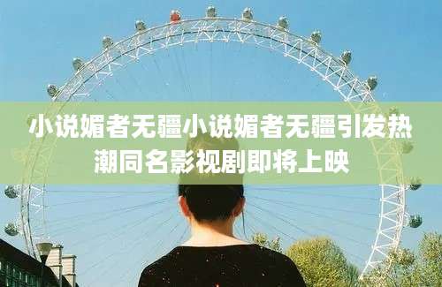小说媚者无疆小说媚者无疆引发热潮同名影视剧即将上映