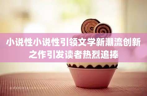 小说性小说性引领文学新潮流创新之作引发读者热烈追捧