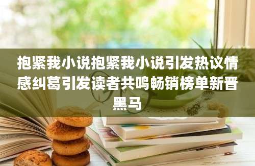 抱紧我小说抱紧我小说引发热议情感纠葛引发读者共鸣畅销榜单新晋黑马