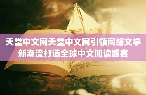 天堂中文网天堂中文网引领网络文学新潮流打造全球中文阅读盛宴