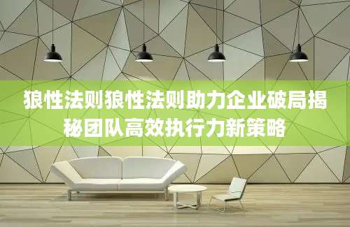 狼性法则狼性法则助力企业破局揭秘团队高效执行力新策略