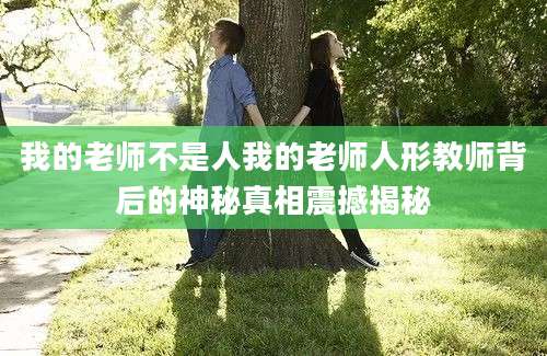 我的老师不是人我的老师人形教师背后的神秘真相震撼揭秘