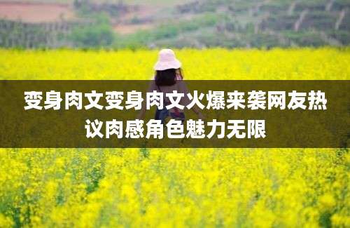 变身肉文变身肉文火爆来袭网友热议肉感角色魅力无限
