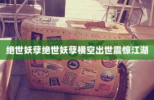 绝世妖孽绝世妖孽横空出世震惊江湖