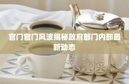 官门官门风波揭秘政府部门内部最新动态