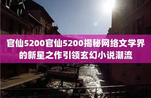 官仙5200官仙5200揭秘网络文学界的新星之作引领玄幻小说潮流
