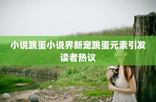 小说跳蛋小说界新宠跳蛋元素引发读者热议