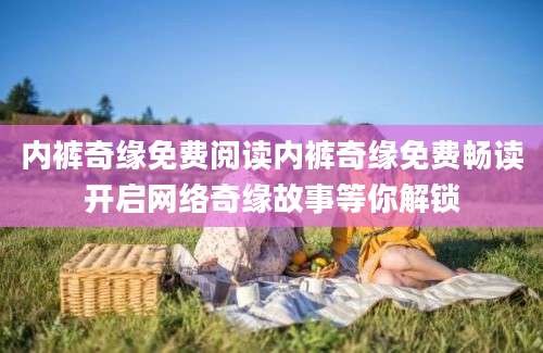 内裤奇缘免费阅读内裤奇缘免费畅读开启网络奇缘故事等你解锁