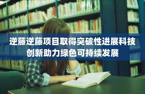 逆藤逆藤项目取得突破性进展科技创新助力绿色可持续发展