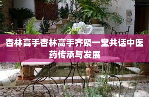 杏林高手杏林高手齐聚一堂共话中医药传承与发展