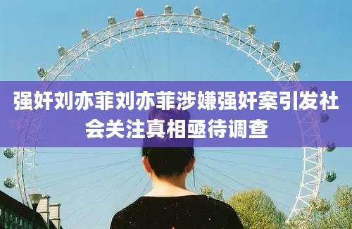 强奸刘亦菲刘亦菲涉嫌强奸案引发社会关注真相亟待调查