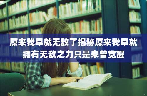 原来我早就无敌了揭秘原来我早就拥有无敌之力只是未曾觉醒