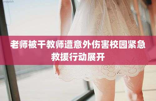 老师被干教师遭意外伤害校园紧急救援行动展开