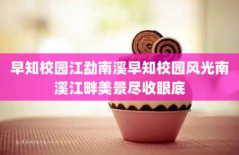早知校园江勐南溪早知校园风光南溪江畔美景尽收眼底
