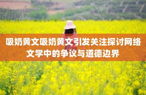 吸奶黄文吸奶黄文引发关注探讨网络文学中的争议与道德边界