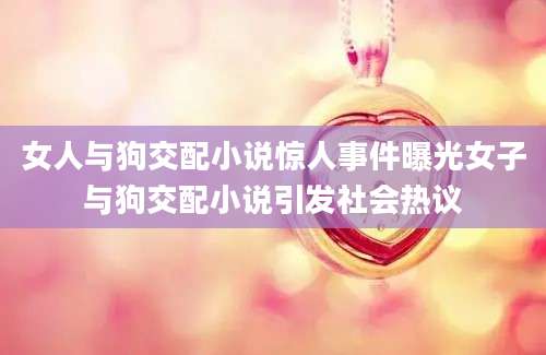 女人与狗交配小说惊人事件曝光女子与狗交配小说引发社会热议