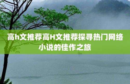 高h文推荐高H文推荐探寻热门网络小说的佳作之旅