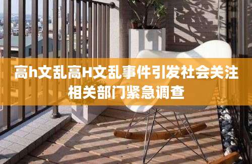 高h文乱高H文乱事件引发社会关注相关部门紧急调查